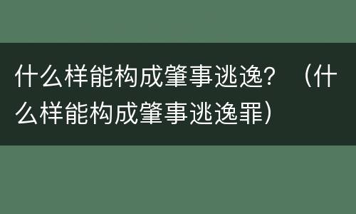 什么样能构成肇事逃逸？（什么样能构成肇事逃逸罪）
