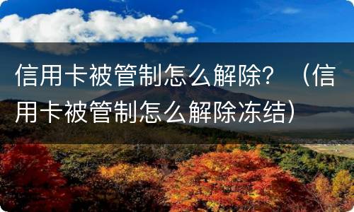 信用卡被管制怎么解除？（信用卡被管制怎么解除冻结）