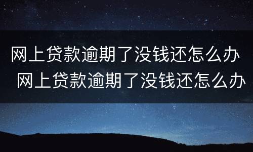网上贷款逾期了没钱还怎么办 网上贷款逾期了没钱还怎么办,还威胁爆通讯录