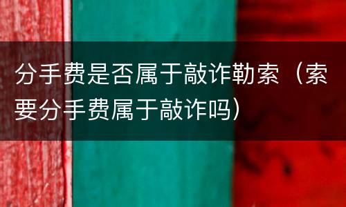 分手费是否属于敲诈勒索（索要分手费属于敲诈吗）