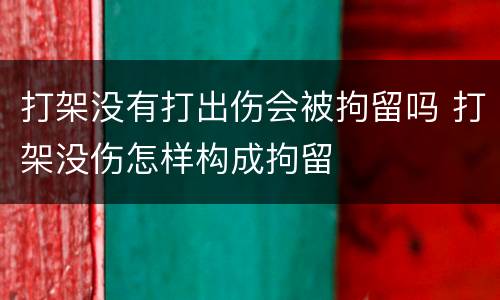 打架没有打出伤会被拘留吗 打架没伤怎样构成拘留