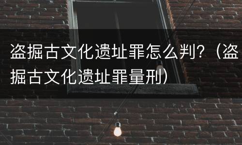盗掘古文化遗址罪怎么判?（盗掘古文化遗址罪量刑）
