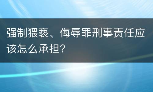 强制猥亵、侮辱罪刑事责任应该怎么承担?