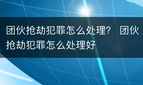 团伙抢劫犯罪怎么处理？ 团伙抢劫犯罪怎么处理好