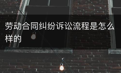 劳动合同纠纷诉讼流程是怎么样的