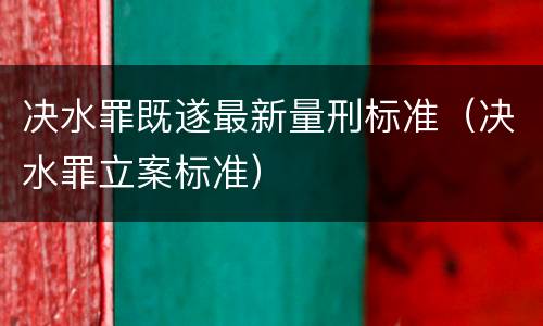决水罪既遂最新量刑标准（决水罪立案标准）