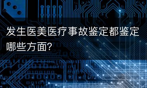 发生医美医疗事故鉴定都鉴定哪些方面？