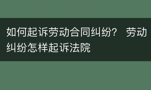 如何起诉劳动合同纠纷？ 劳动纠纷怎样起诉法院