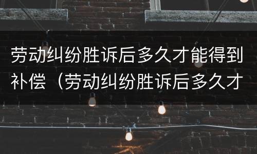 劳动纠纷胜诉后多久才能得到补偿（劳动纠纷胜诉后多久才能得到补偿呢）