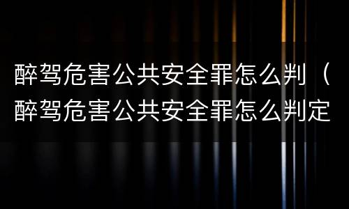 醉驾危害公共安全罪怎么判（醉驾危害公共安全罪怎么判定）