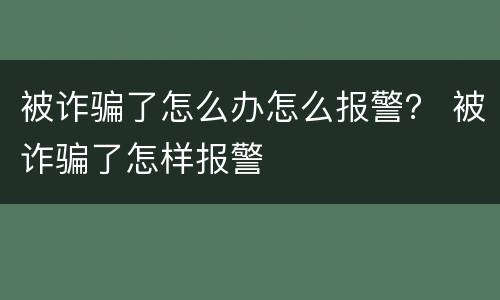 被诈骗了怎么办怎么报警？ 被诈骗了怎样报警