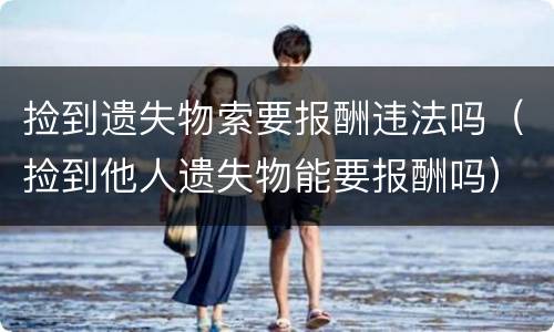 捡到遗失物索要报酬违法吗（捡到他人遗失物能要报酬吗）