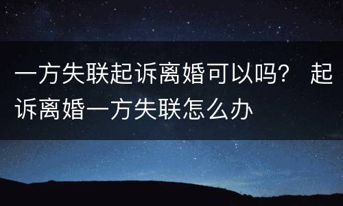 一方失联起诉离婚可以吗？ 起诉离婚一方失联怎么办
