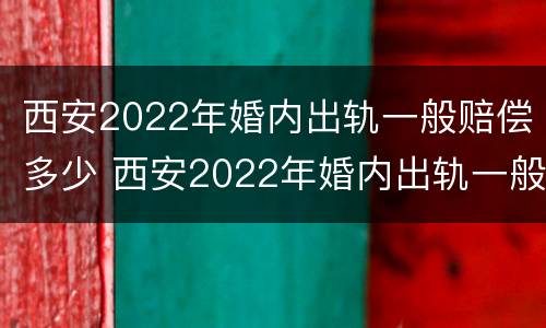 西安2022年婚内出轨一般赔偿多少 西安2022年婚内出轨一般赔偿多少呢