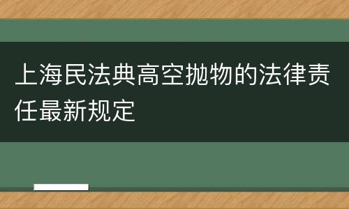 上海民法典高空抛物的法律责任最新规定