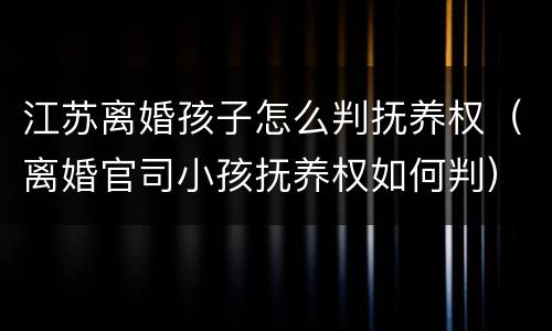 江苏离婚孩子怎么判抚养权（离婚官司小孩抚养权如何判）