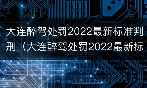 大连醉驾处罚2022最新标准判刑（大连醉驾处罚2022最新标准判刑多少年）