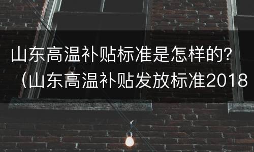 山东高温补贴标准是怎样的？（山东高温补贴发放标准2018）