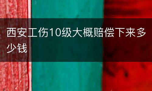 西安工伤10级大概赔偿下来多少钱