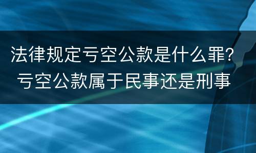 法律规定亏空公款是什么罪？ 亏空公款属于民事还是刑事
