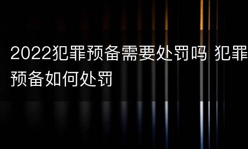 2022犯罪预备需要处罚吗 犯罪预备如何处罚