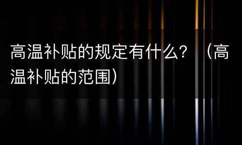 高温补贴的规定有什么？（高温补贴的范围）