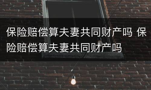 保险赔偿算夫妻共同财产吗 保险赔偿算夫妻共同财产吗