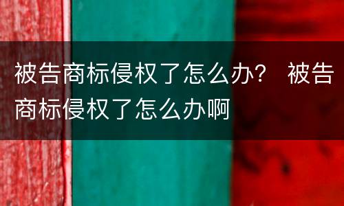 被告商标侵权了怎么办？ 被告商标侵权了怎么办啊