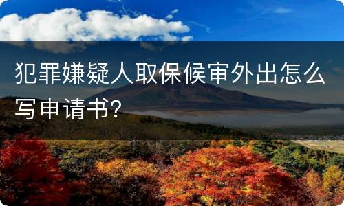 犯罪嫌疑人取保候审外出怎么写申请书？