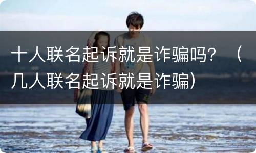 十人联名起诉就是诈骗吗？（几人联名起诉就是诈骗）