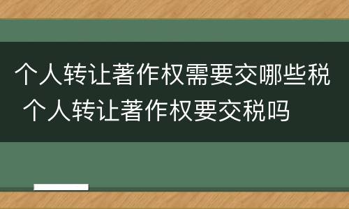 个人转让著作权需要交哪些税 个人转让著作权要交税吗