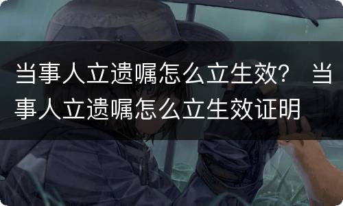 当事人立遗嘱怎么立生效？ 当事人立遗嘱怎么立生效证明