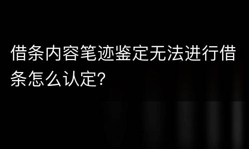 借条内容笔迹鉴定无法进行借条怎么认定？