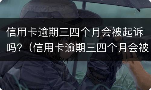 信用卡逾期三四个月会被起诉吗?（信用卡逾期三四个月会被起诉吗知乎）