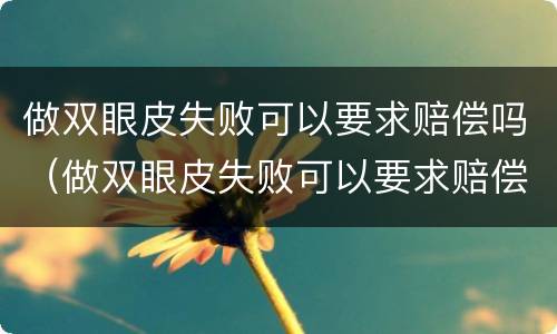 做双眼皮失败可以要求赔偿吗（做双眼皮失败可以要求赔偿吗医生）