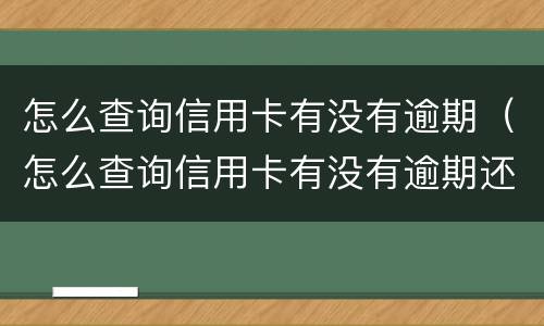怎么查询信用卡有没有逾期（怎么查询信用卡有没有逾期还款）