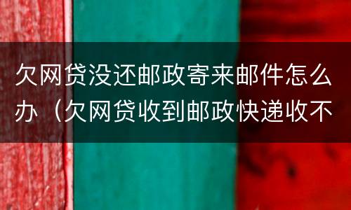 欠网贷没还邮政寄来邮件怎么办（欠网贷收到邮政快递收不收）