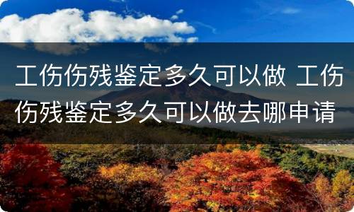 工伤伤残鉴定多久可以做 工伤伤残鉴定多久可以做去哪申请伤残鉴定