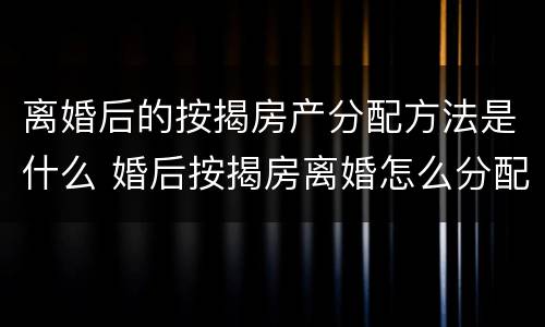 离婚后的按揭房产分配方法是什么 婚后按揭房离婚怎么分配