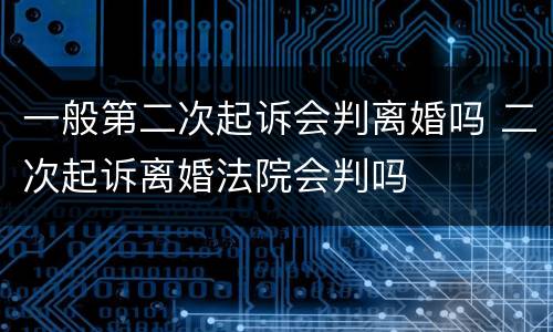 一般第二次起诉会判离婚吗 二次起诉离婚法院会判吗