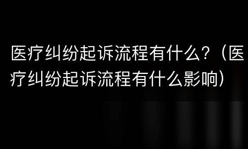 医疗纠纷起诉流程有什么?（医疗纠纷起诉流程有什么影响）