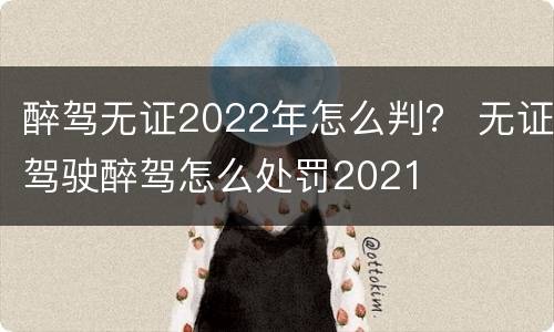 醉驾无证2022年怎么判？ 无证驾驶醉驾怎么处罚2021
