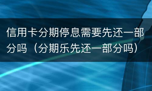 信用卡分期停息需要先还一部分吗（分期乐先还一部分吗）