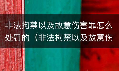 非法拘禁以及故意伤害罪怎么处罚的（非法拘禁以及故意伤害罪怎么处罚的）