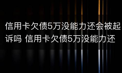 信用卡欠债5万没能力还会被起诉吗 信用卡欠债5万没能力还会被起诉吗