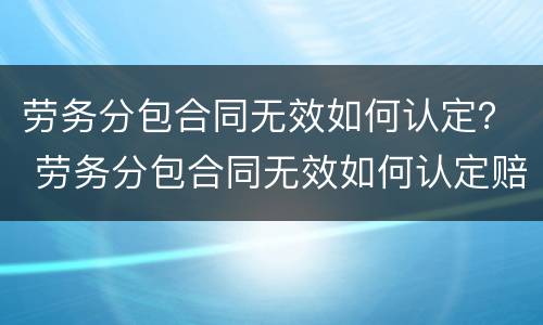 劳务分包合同无效如何认定？ 劳务分包合同无效如何认定赔偿
