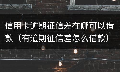 信用卡逾期征信差在哪可以借款（有逾期征信差怎么借款）