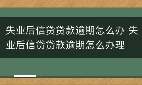 失业后信贷贷款逾期怎么办 失业后信贷贷款逾期怎么办理