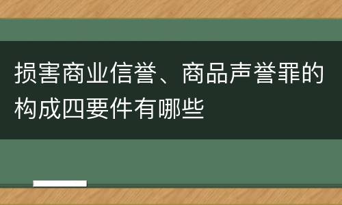 损害商业信誉、商品声誉罪的构成四要件有哪些