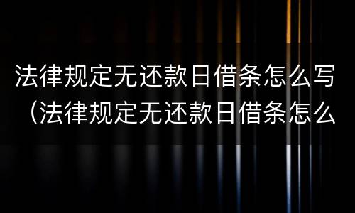 法律规定无还款日借条怎么写（法律规定无还款日借条怎么写的）